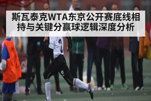 斯瓦泰克WTA东京公开赛底线相持与关键分赢球逻辑深度分析